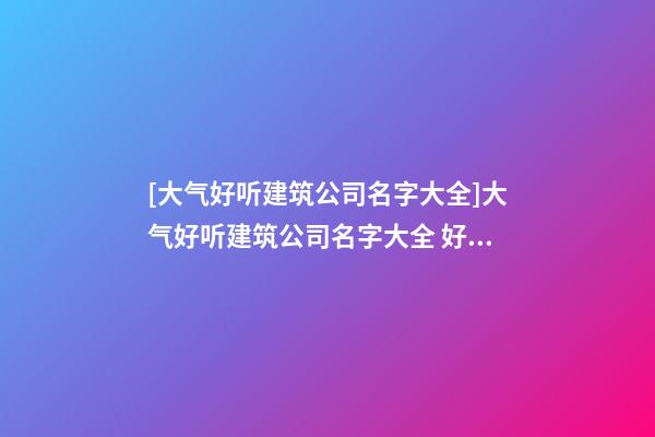 [大气好听建筑公司名字大全]大气好听建筑公司名字大全 好听时尚建筑公司起名-第1张-公司起名-玄机派